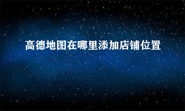 高德地图在哪里添加店铺位置