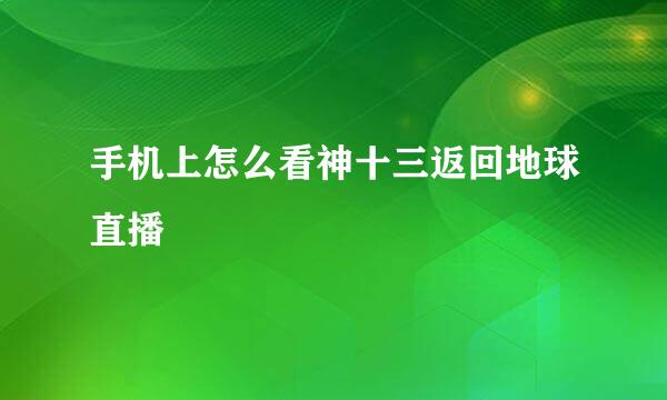 手机上怎么看神十三返回地球直播