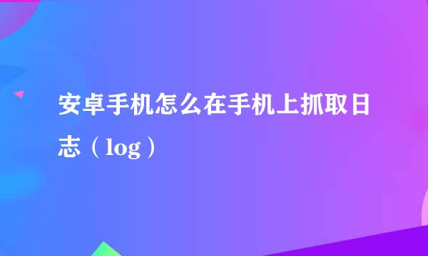 安卓手机怎么在手机上抓取日志（log）