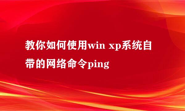 教你如何使用win xp系统自带的网络命令ping