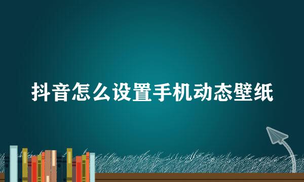 抖音怎么设置手机动态壁纸