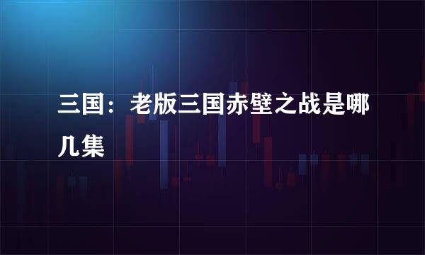 三国：老版三国赤壁之战是哪几集