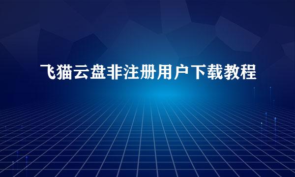 飞猫云盘非注册用户下载教程