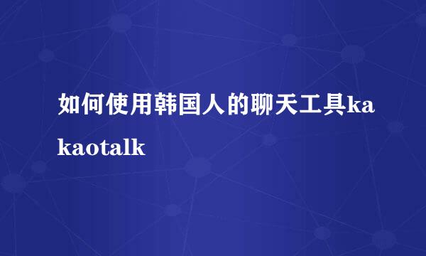 如何使用韩国人的聊天工具kakaotalk
