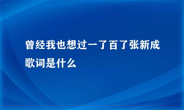 曾经我也想过一了百了张新成歌词是什么