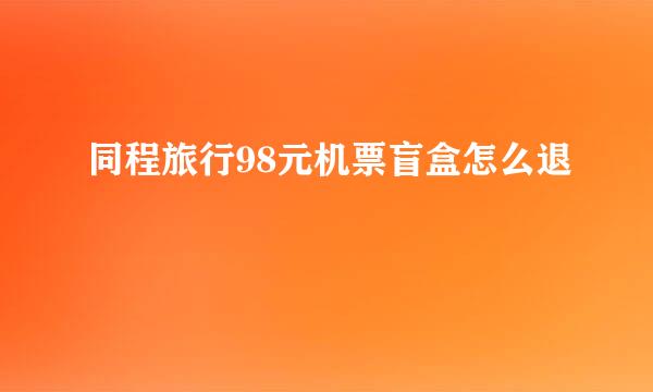同程旅行98元机票盲盒怎么退