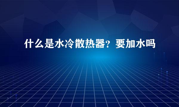 什么是水冷散热器？要加水吗