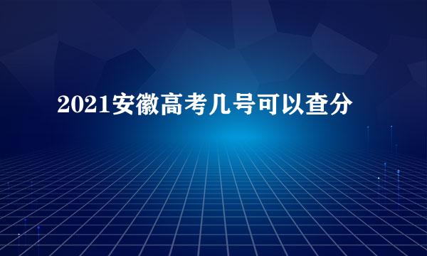 2021安徽高考几号可以查分