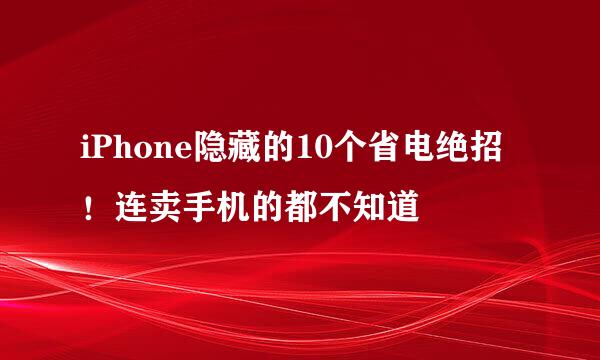 iPhone隐藏的10个省电绝招！连卖手机的都不知道