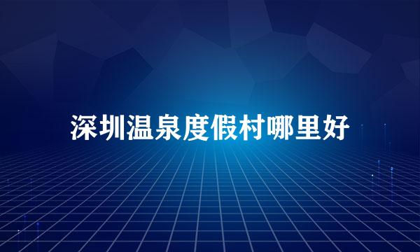深圳温泉度假村哪里好