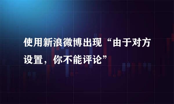 使用新浪微博出现“由于对方设置，你不能评论”