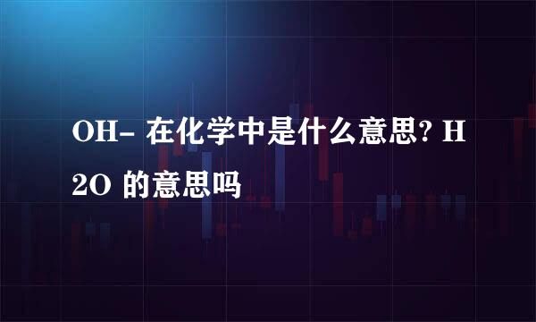 OH- 在化学中是什么意思? H2O 的意思吗