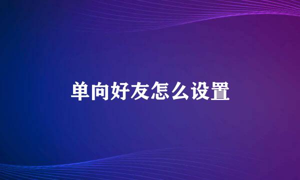 单向好友怎么设置