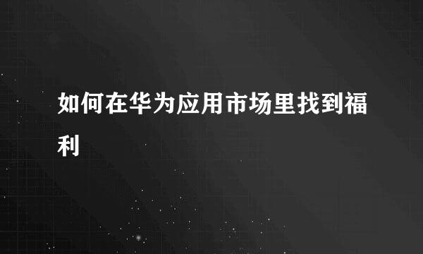 如何在华为应用市场里找到福利