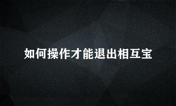 如何操作才能退出相互宝