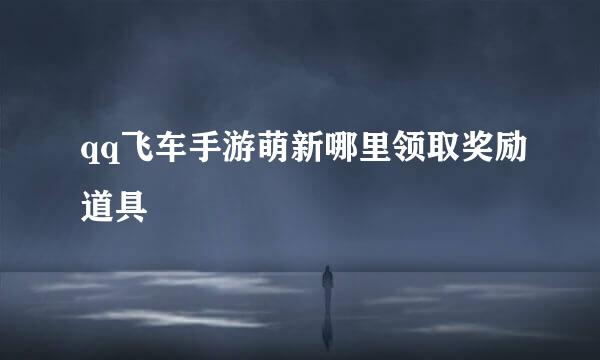qq飞车手游萌新哪里领取奖励道具
