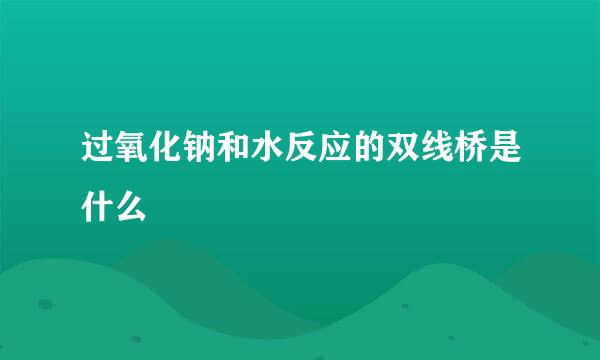过氧化钠和水反应的双线桥是什么
