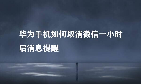华为手机如何取消微信一小时后消息提醒