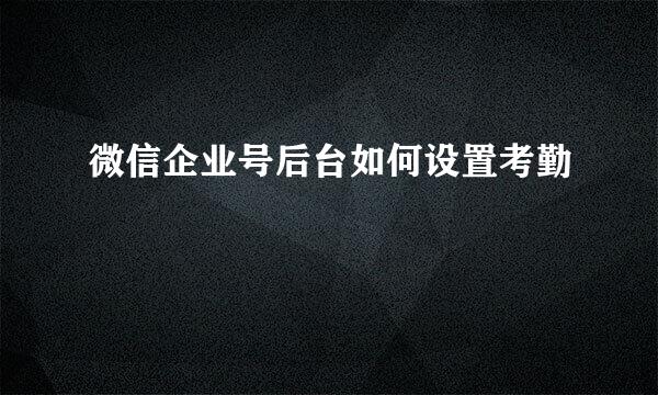 微信企业号后台如何设置考勤