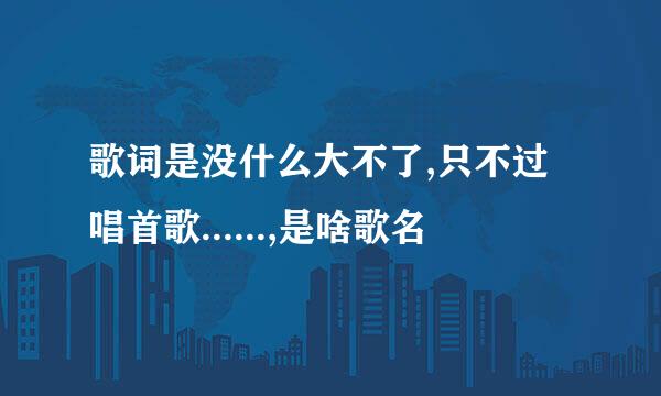 歌词是没什么大不了,只不过唱首歌......,是啥歌名