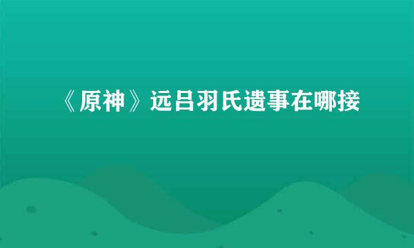 《原神》远吕羽氏遗事在哪接