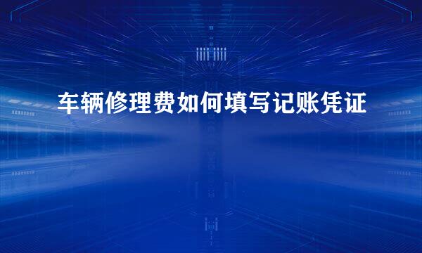 车辆修理费如何填写记账凭证