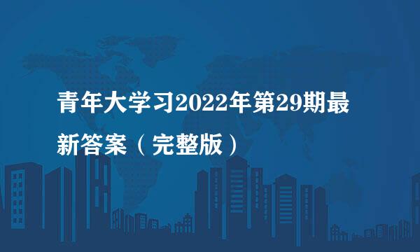 青年大学习2022年第29期最新答案（完整版）