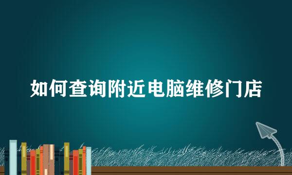 如何查询附近电脑维修门店