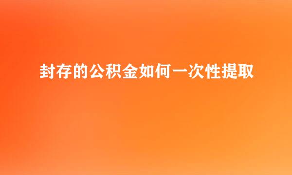 封存的公积金如何一次性提取