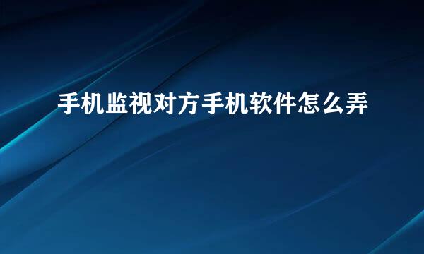 手机监视对方手机软件怎么弄