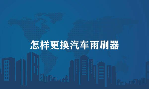 怎样更换汽车雨刷器