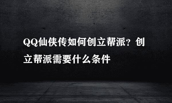 QQ仙侠传如何创立帮派?创立帮派需要什么条件