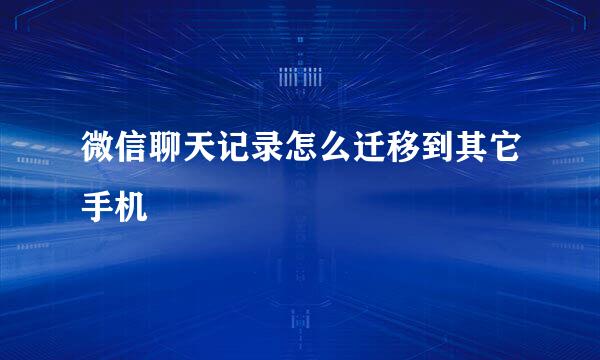 微信聊天记录怎么迁移到其它手机