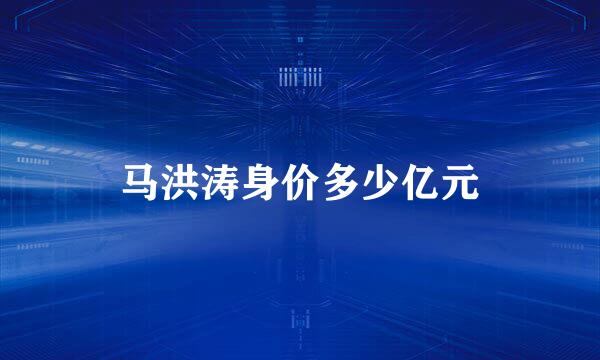 马洪涛身价多少亿元
