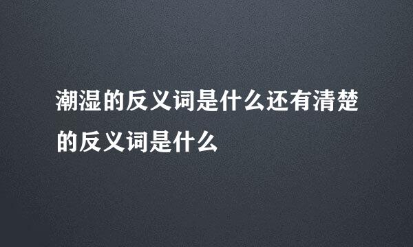 潮湿的反义词是什么还有清楚的反义词是什么