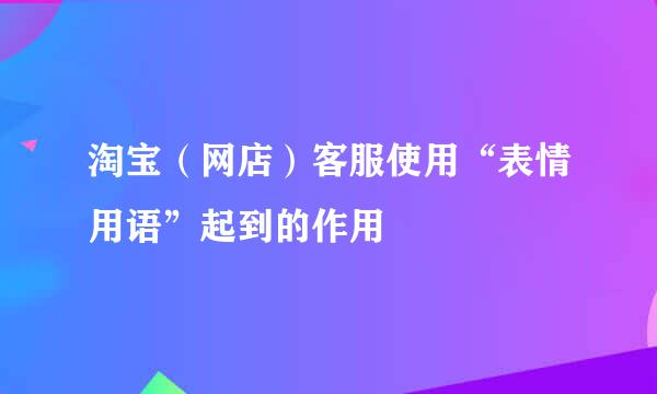 淘宝（网店）客服使用“表情用语”起到的作用