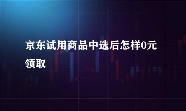 京东试用商品中选后怎样0元领取