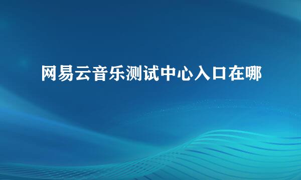 网易云音乐测试中心入口在哪