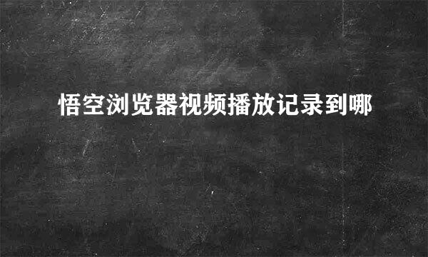 悟空浏览器视频播放记录到哪