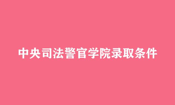中央司法警官学院录取条件