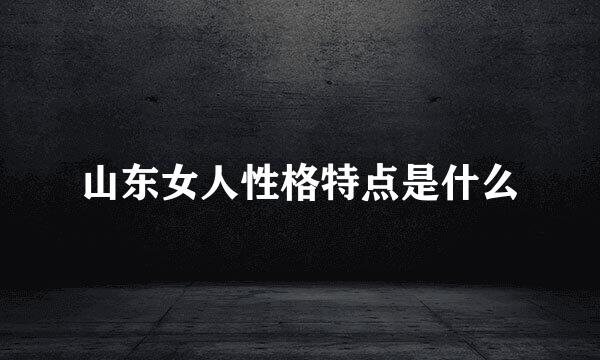 山东女人性格特点是什么