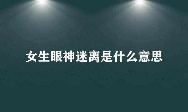 女生眼神迷离是什么意思