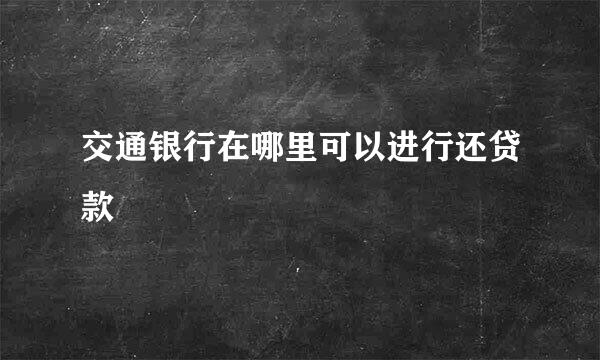 交通银行在哪里可以进行还贷款