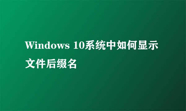 Windows 10系统中如何显示文件后缀名