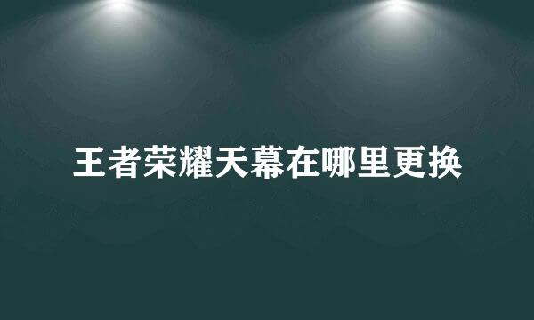王者荣耀天幕在哪里更换