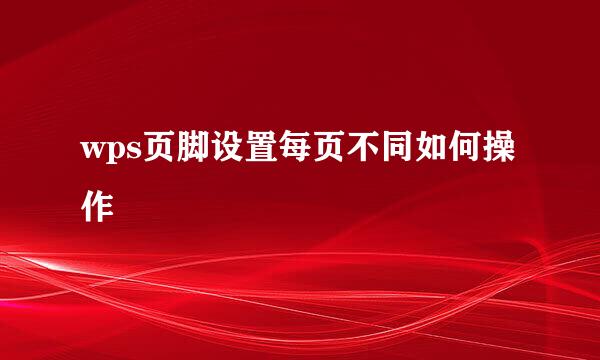 wps页脚设置每页不同如何操作