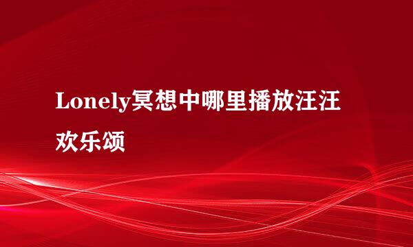 Lonely冥想中哪里播放汪汪欢乐颂