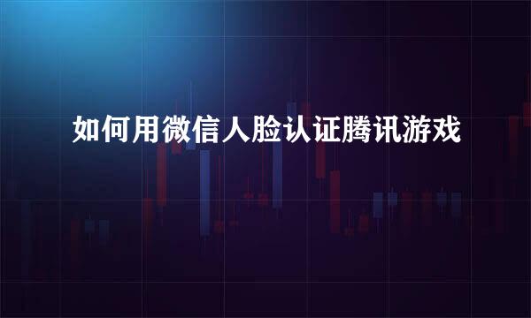 如何用微信人脸认证腾讯游戏