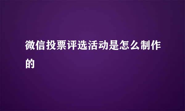 微信投票评选活动是怎么制作的