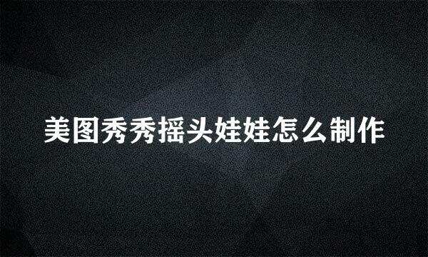 美图秀秀摇头娃娃怎么制作